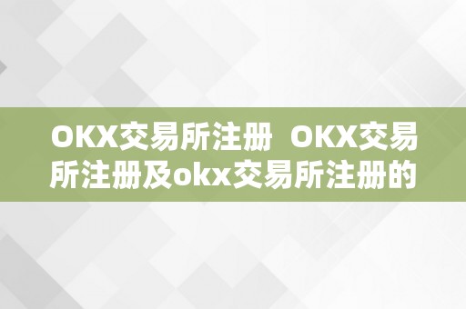 OKX 交易所注册流程及优势，你想知道的都在这里