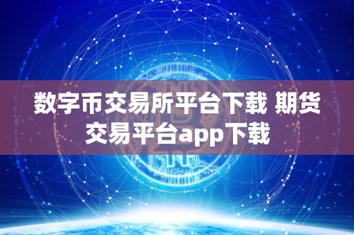 数字币交易所平台下载指南：期货交易平台app全解析