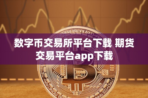 数字币交易所平台下载及期货交易平台app下载：开启便捷数字货币与期货交易新途径