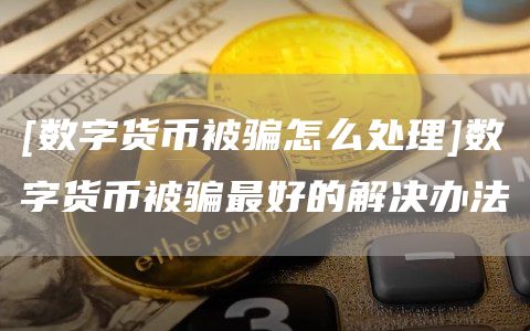 被骗买数字货币怎样拿回钱_数字货币被骗最好的解决办法_被朋友骗去弄数字货币