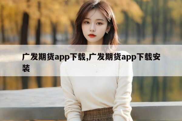 下载广发期货手机app_广发期货交易软件下载_广发期货app下载
